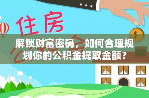 寿丰解锁财富密码，如何合理规划你的公积金提取金额？
