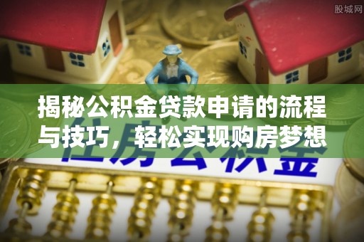 寿丰揭秘公积金贷款申请的流程与技巧，轻松实现购房梦想