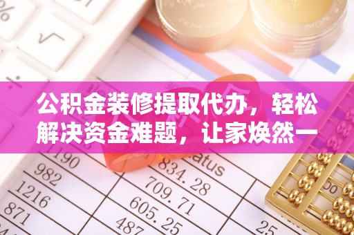 寿丰公积金装修提取代办，轻松解决资金难题，让家焕然一新