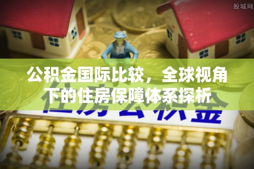 寿丰公积金国际比较，全球视角下的住房保障体系探析