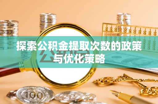 寿丰探索公积金提取次数的政策与优化策略