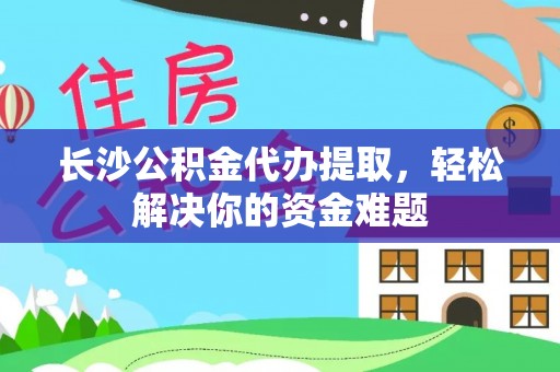 寿丰长沙公积金代办提取，轻松解决你的资金难题