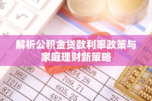 寿丰解析公积金贷款利率政策与家庭理财新策略