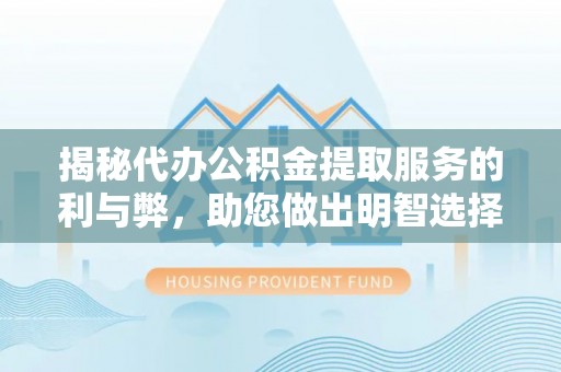 寿丰揭秘代办公积金提取服务的利与弊，助您做出明智选择