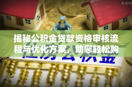 寿丰揭秘公积金贷款资格审核流程与优化方案，助您轻松购房