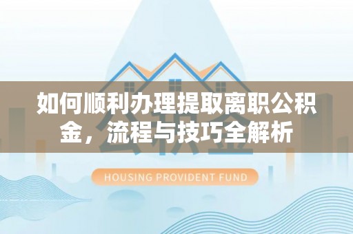 寿丰如何顺利办理提取离职公积金，流程与技巧全解析