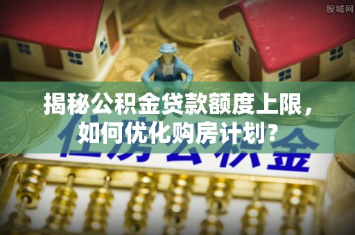 寿丰揭秘公积金贷款额度上限，如何优化购房计划？