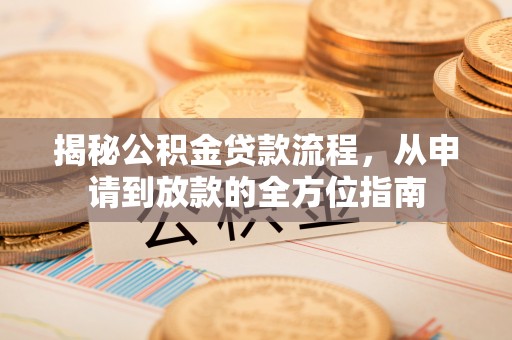 寿丰揭秘公积金贷款流程，从申请到放款的全方位指南