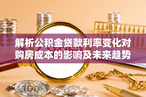 寿丰解析公积金贷款利率变化对购房成本的影响及未来趋势