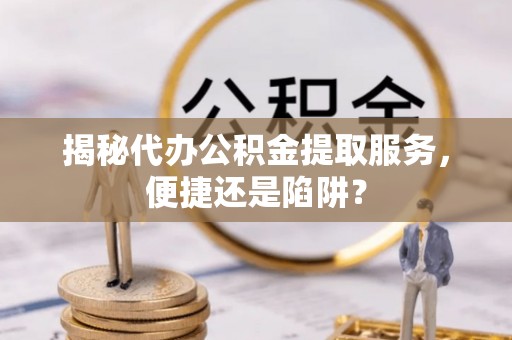 寿丰揭秘代办公积金提取服务，便捷还是陷阱？