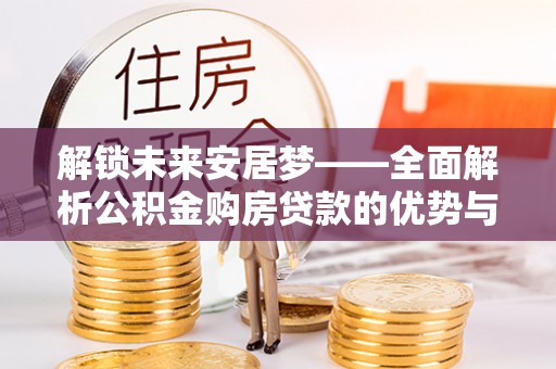 寿丰解锁未来安居梦——全面解析公积金购房贷款的优势与策略