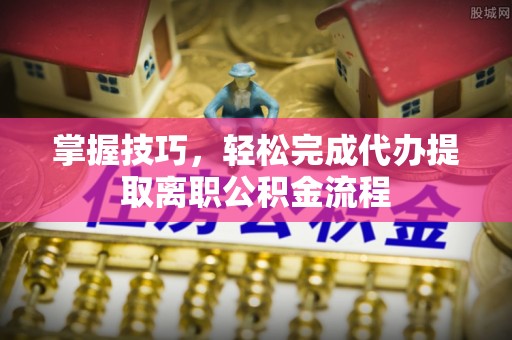 寿丰掌握技巧，轻松完成代办提取离职公积金流程