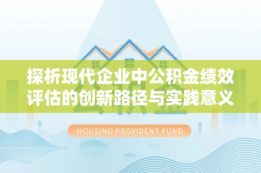 寿丰探析现代企业中公积金绩效评估的创新路径与实践意义