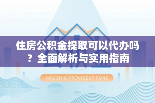 寿丰住房公积金提取可以代办吗？全面解析与实用指南