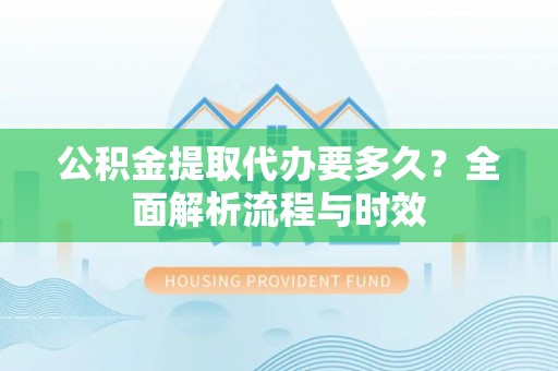 寿丰公积金提取代办要多久？全面解析流程与时效