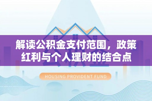 寿丰解读公积金支付范围，政策红利与个人理财的结合点
