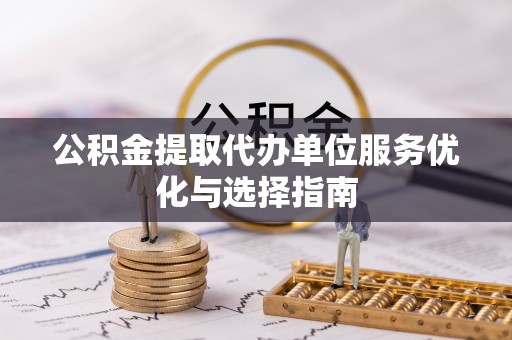 寿丰公积金提取代办单位服务优化与选择指南