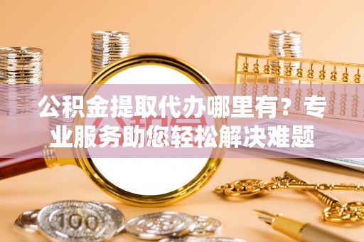 寿丰公积金提取代办哪里有？专业服务助您轻松解决难题