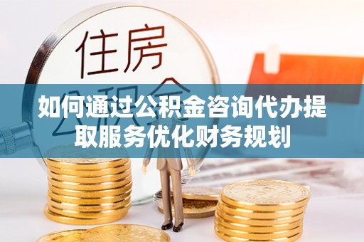 寿丰如何通过公积金咨询代办提取服务优化财务规划