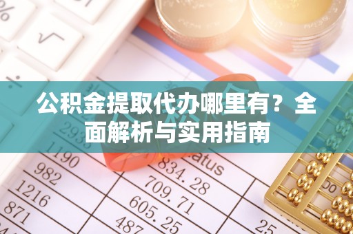 寿丰公积金提取代办哪里有？全面解析与实用指南