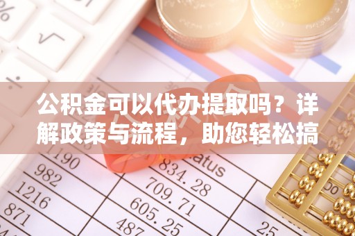 寿丰公积金可以代办提取吗？详解政策与流程，助您轻松搞定！