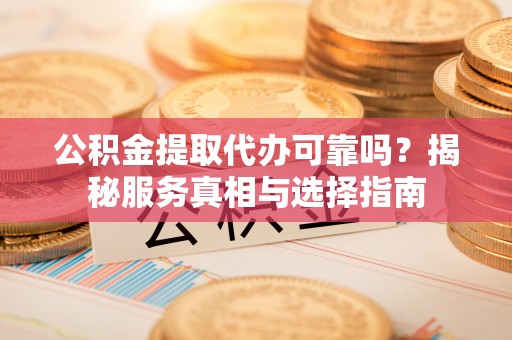 寿丰公积金提取代办可靠吗？揭秘服务真相与选择指南