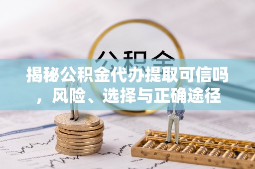 寿丰揭秘公积金代办提取可信吗，风险、选择与正确途径