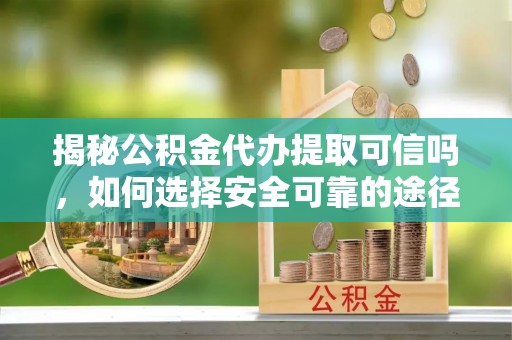 寿丰揭秘公积金代办提取可信吗，如何选择安全可靠的途径