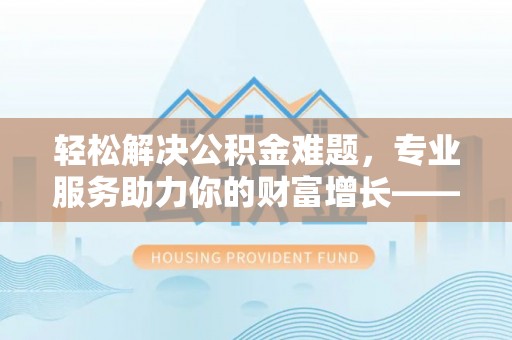 寿丰轻松解决公积金难题，专业服务助力你的财富增长——代办公积金提取