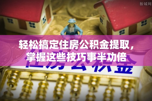 寿丰轻松搞定住房公积金提取，掌握这些技巧事半功倍