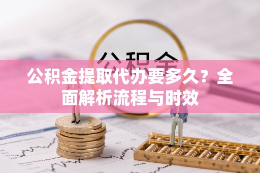 寿丰公积金提取代办要多久？全面解析流程与时效
