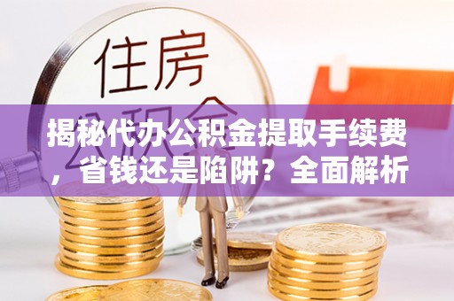 寿丰揭秘代办公积金提取手续费，省钱还是陷阱？全面解析与避坑指南