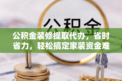 寿丰公积金装修提取代办，省时省力，轻松搞定家装资金难题