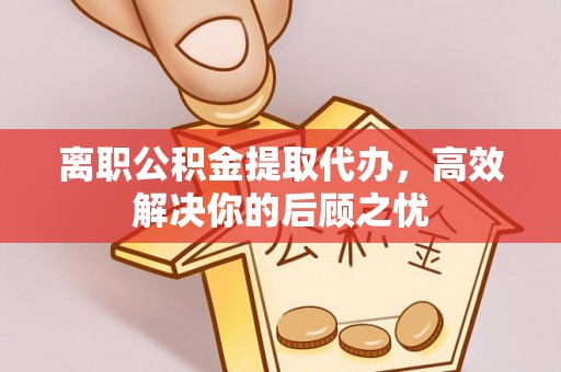寿丰离职公积金提取代办，高效解决你的后顾之忧