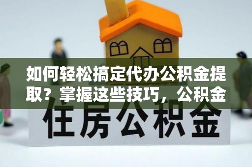 寿丰如何轻松搞定代办公积金提取？掌握这些技巧，公积金到手不是梦！