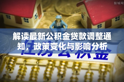 寿丰解读最新公积金贷款调整通知，政策变化与影响分析
