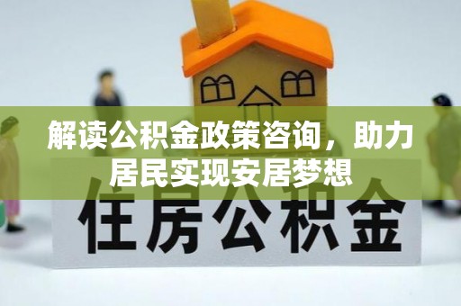 寿丰解读公积金政策咨询，助力居民实现安居梦想