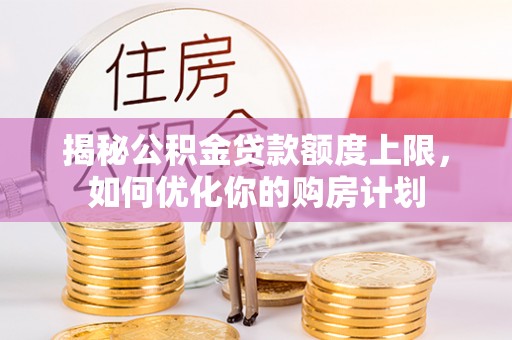 寿丰揭秘公积金贷款额度上限，如何优化你的购房计划
