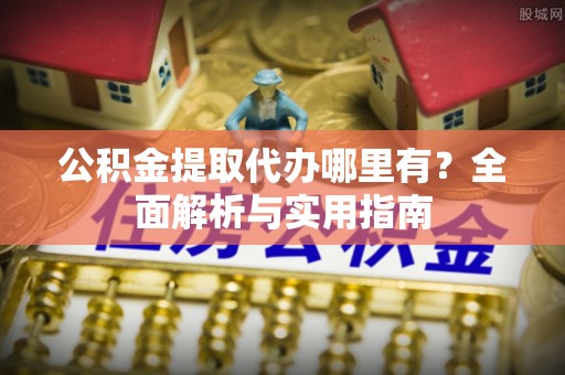 寿丰公积金提取代办哪里有？全面解析与实用指南
