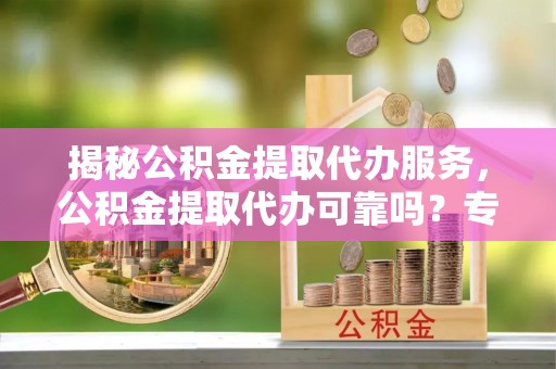 寿丰揭秘公积金提取代办服务，公积金提取代办可靠吗？专业解析与实用指南