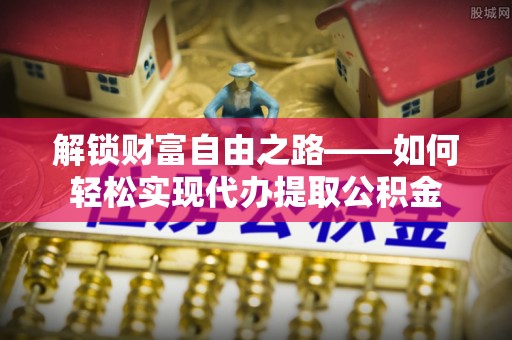 寿丰解锁财富自由之路——如何轻松实现代办提取公积金
