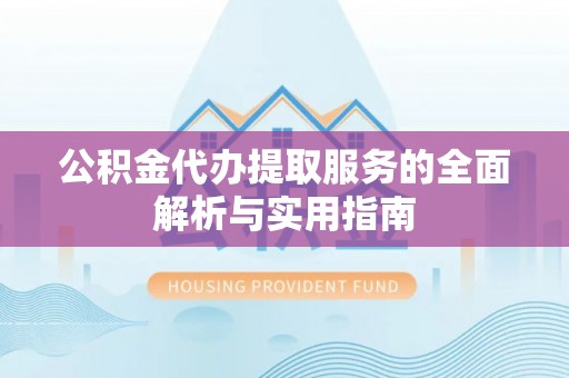 寿丰公积金代办提取服务的全面解析与实用指南
