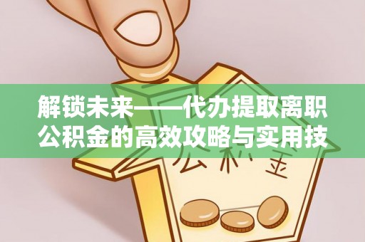 寿丰解锁未来——代办提取离职公积金的高效攻略与实用技巧