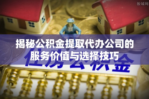 寿丰揭秘公积金提取代办公司的服务价值与选择技巧