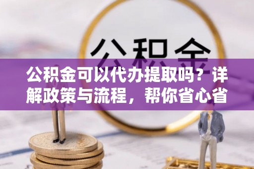 寿丰公积金可以代办提取吗？详解政策与流程，帮你省心省力