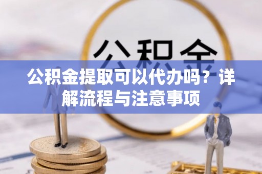 寿丰公积金提取可以代办吗？详解流程与注意事项