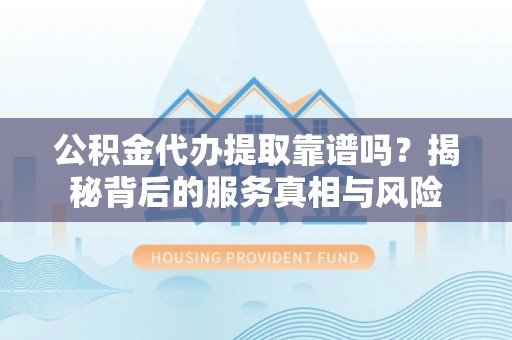 寿丰公积金代办提取靠谱吗？揭秘背后的服务真相与风险