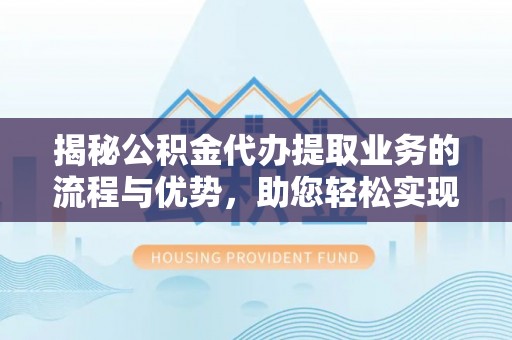 寿丰揭秘公积金代办提取业务的流程与优势，助您轻松实现资金利用最大化