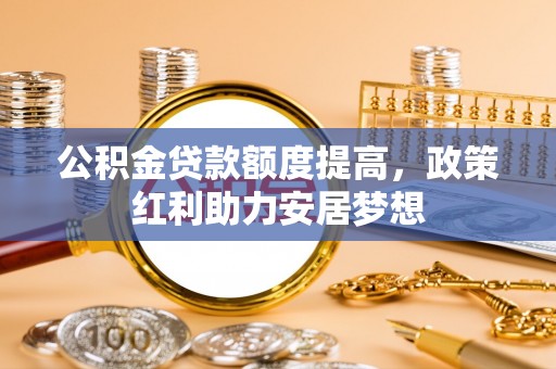 寿丰公积金贷款额度提高，政策红利助力安居梦想