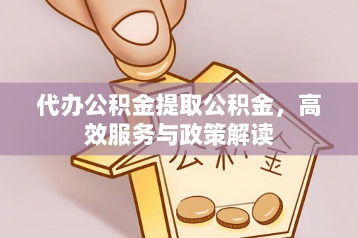 寿丰代办公积金提取公积金，高效服务与政策解读